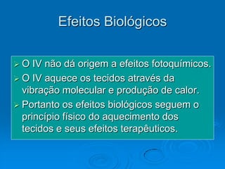 Efeitos Biológicos

O   IV não dá origem a efeitos fotoquímicos.
 O IV aquece os tecidos através da
  vibração molecular e produção de calor.
 Portanto os efeitos biológicos seguem o
  princípio físico do aquecimento dos
  tecidos e seus efeitos terapêuticos.
 