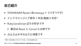 ԼB
? YOSHIKAWA Ryota ( @rrreeeyyy  3ĤĤǤ)
? ե饨󥸥˥ 1 Ŀ/ھA 5 Ŀ 2
? Ruby/JavaScript x꤬äǤ
?  React  Consul ˤǤ
? פפ褬ʤ˵Ǥ
2
ѧ 1 Εr˥ХȤ -> Τޤ
֥ե饨󥸥˥F״_J (2015/02/20) - YOSHIKAWA Ryota (@rrreeeyyy) 2
 
