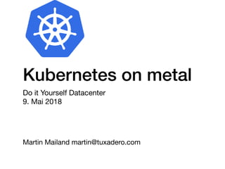 Kubernetes on metal
Do it Yourself Datacenter

9. Mai 2018
Martin Mailand martin@tuxadero.com
 