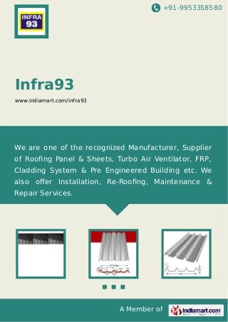 +91-9953358580

Infra93
www.indiamart.com/infra93

We are one of the recognized Manufacturer, Supplier
of Rooﬁng Panel & Sheets, Turbo Air Ventilator, FRP,
Cladding System & Pre Engineered Building etc. We
also oﬀer Installation, Re-Rooﬁng, Maintenance &
Repair Services.

A Member of

 