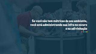 Sevocênãotemmétricasdeseuambiente,
vocêestáadministrandosuainfranoescuro
enaadivinhação
 