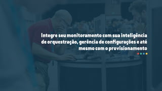 Integreseumonitoramentocomsuainteligência
deorquestração,gerênciadeconﬁguraçõeseaté
mesmocomoprovisionamento
 