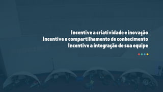 .Incentiveocompartilhamentodeconhecimento 
Incentiveaintegraçãodesuaequipe
Incentiveacriatividadeeinovação
 