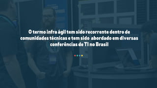 Otermoinfraágiltemsidorecorrentedentrode
comunidadestécnicasetemsido abordadoemdiversas
conferênciasdeTInoBrasil
 