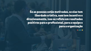 Seaspessoasestãomotivadas,seelastem
liberdadecriativa,semtemincentivoe
direcionamento,issoserefleteemresultados
positivosparaoproﬁssional,paraaequipee
paraaorganização
 