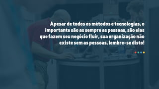 Apesardetodososmétodosetecnologias,o
importantesãoassempreaspessoas,sãoelas
quefazemseunegóciofluir,suaorganizaçãonão
existesemaspessoas,lembre-sedisto!
 