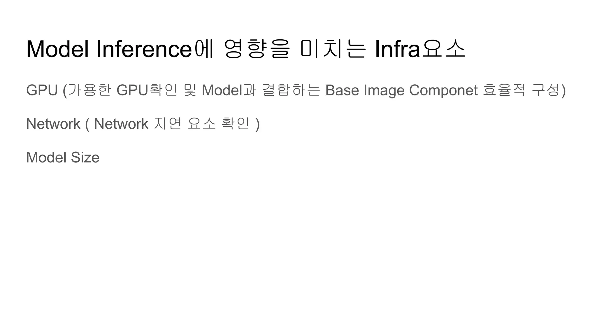 Model Inference에 영향을 미치는 Infra요소
GPU (가용한 GPU확인 및 Model과 결합하는 Base Image Componet 효율적 구성)
Network ( Network 지연 요소 확인 )
Model Size
 