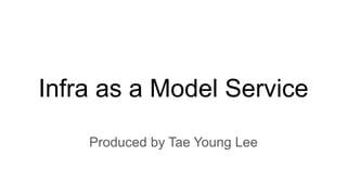 Infra as a Model Service
Produced by Tae Young Lee
 