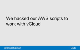 We hacked our AWS scripts to 
work with vCloud 
@annashipman GDS 
 
