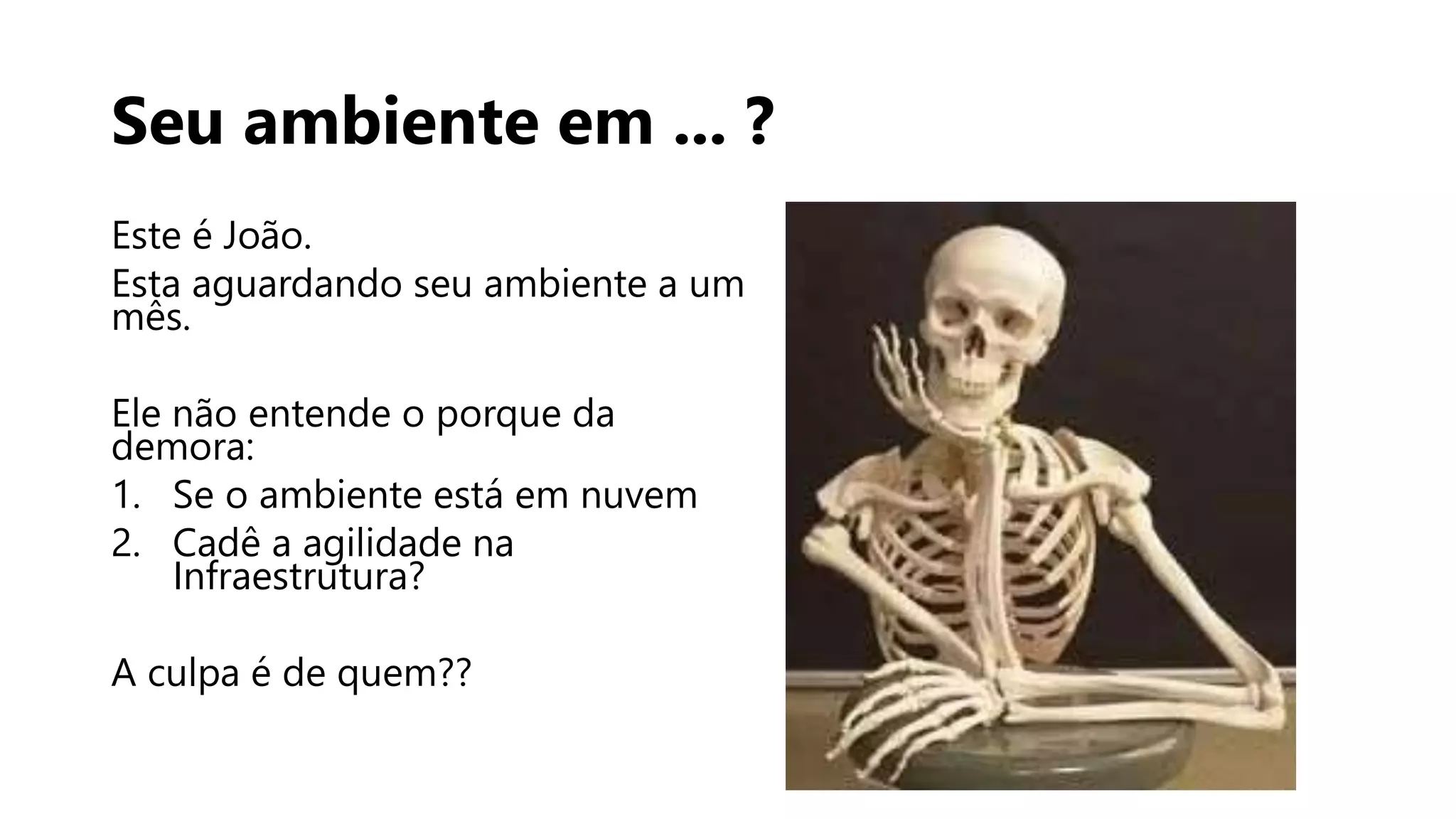 Seu ambiente em ... ?
Este é João.
Esta aguardando seu ambiente a um
mês.
Ele não entende o porque da
demora:
1. Se o ambiente está em nuvem
2. Cadê a agilidade na
Infraestrutura?
A culpa é de quem??
 