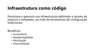 Infraestrutura como código
Provisione e gerencie sua infraestrutura definindo-a através de
arquivos e templates, ao invés de ferramentas de configuração
tradicionais.
Benefícios
• Consistência
• Rapidez/Agilidade
• Reutilização
• Extensibilidade
 