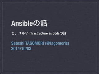 Ansibleの話 
と、ユルいInfrastructure as Codeの話 
Satoshi TAGOMORI (@tagomoris) 
2014/10/03 
 