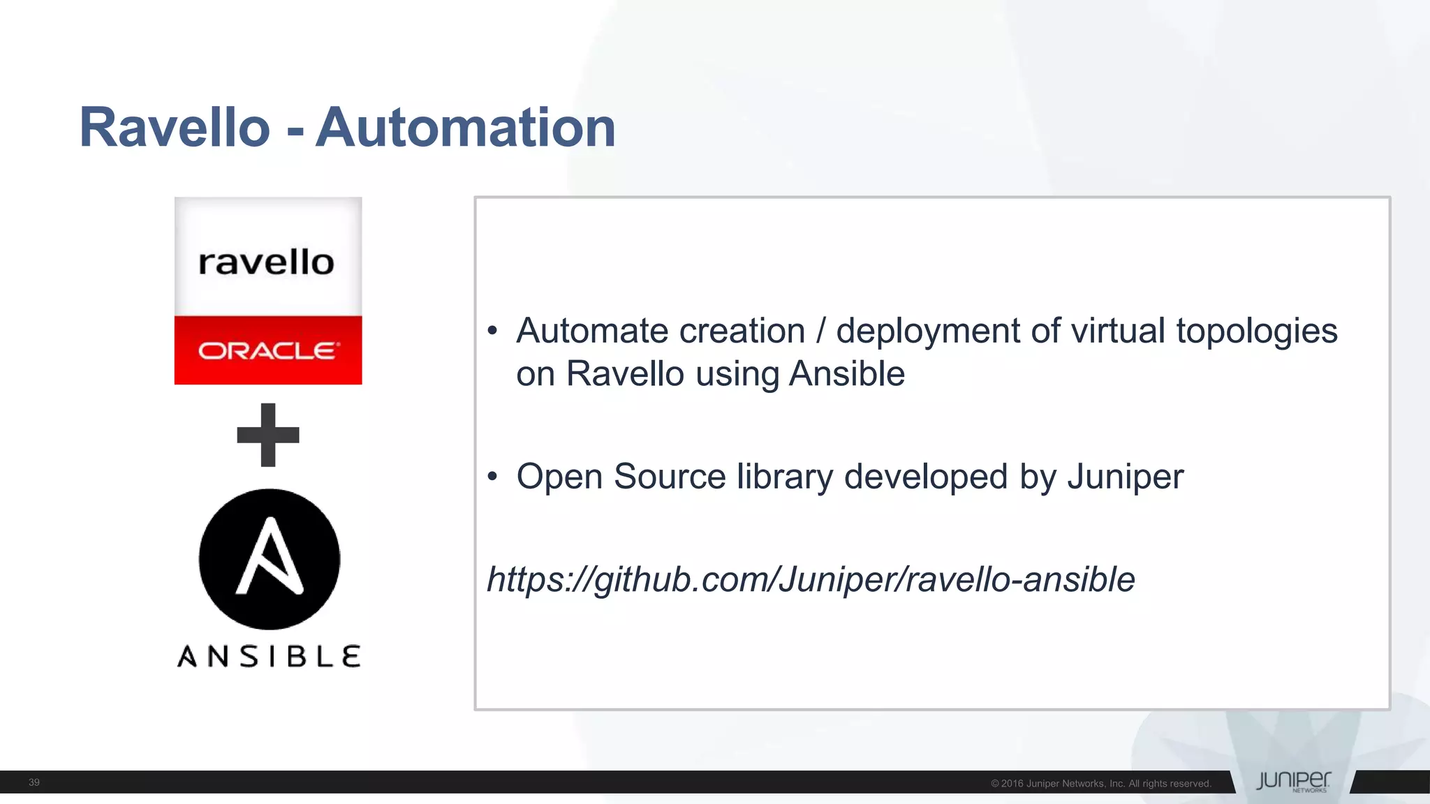 Ravello - Automation
• Automate creation / deployment of virtual topologies
on Ravello using Ansible
• Open Source library developed by Juniper
https://github.com/Juniper/ravello-ansible
 