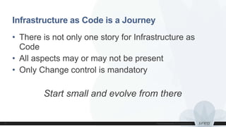 Infrastructure as Code is a Journey
• There is not only one story for Infrastructure as
Code
• All aspects may or may not be present
• Only Change control is mandatory
Start small and evolve from there
 