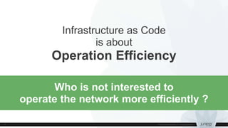 Infrastructure as Code
is about
Operation Efficiency
Who is not interested to
operate the network more efficiently ?
 