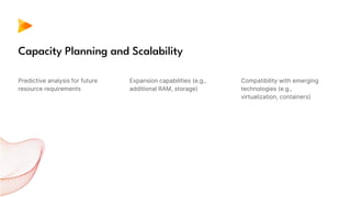 Predictive analysis for future
resource requirements
Expansion capabilities (e.g.,
additional RAM, storage)
Capacity Planning and Scalability
Compatibility with emerging
technologies (e.g.,
virtualization, containers)
 