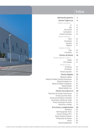 Información genérica
Puertas Frigoríﬁcas
Puertas Correderas
IF
002
IFire EI2-60
Automatismo
Puerta Combinada
Puertas Pivotantes
Serie
Encastrada
Industrial
SMarket
Cortinas de lamas
Fijas
Correderas
Puertas de Interior
Puertas Batientes o Vaivén
Rígida
PVC Flexible
Puertas Servicio
Pivotantes
Correderas
Ventano expositor
Puertas Rápidas
Rápida Enrollable
Rápida Enrollable Grandes Dimensiones
Rápida Enrollable Inox
Rápida Enrollable Congelación
Rápida Apilable
Rápida Apilable Inox
Puertas Uso Especíﬁco
Frigoríﬁcas de Grandes Dimensiones
Puertas para Paso Aéreo
Puerta para Atmósfera Controlada
Seccionales y Muelles de Carga
Puerta Cortafuegos Pivotante
Soluciones a medida
Accesorios y complementos
Rematería
Perﬁl Suspensión Techo
Cóncavo Sanitario PVC
Zócalo Sanitario Protector
Protecciones de Puertas
Chinos
Válvula Equilibradora
Índice
4
8
10
14
18
21
23
24
27
28
31
32
34
36
38
41
42
45
48
50
52
56
57
58
62
66
68
70
70
71
74
78
79
80
82
82
83
84
85
86
86
Los datos incluidos en este catálogo son orientativos y podrán ser modiﬁcados sin previo aviso, debido a las continuas acciones de mejora y desarrollo que Infraca lleva a cabo en sus productos.
 