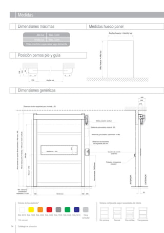 Medidas
Dimensiones máximas Medidas hueco panel
Ancho luz
Alto luz
Otras medidas especiales bajo demanda
Dimensiones genéricas
Catálogo de productos
Posición pernos pie y guía
54
Max. 3,4m
Max. 3,4m
Colores de lona estándar*
RAL 9010 RAL 1003 RAL 2004 RAL 3002 RAL 7030 RAL 6026 RAL 5010 Otros
consultar
Ventana configurable según necesidades del cliente
*(RAL estimado) Sin ventana Normal Dos mirillas Transparente
 