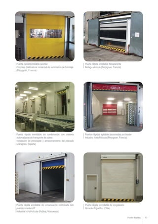 Puerta rápida enrollable sencilla
Empresa distibuidora comercial de suministros de bricolaje
(Perpignan, Francia)
Puertas Rápidas 67
Puerta rápida enrollable transparente
Bodega vinícola (Perpignan, Francia)
Puertas rápidas apilables accionadas por tirador
Industria hortofrutícola (Perpignan, Francia)
Puerta rápida enrrollable de congelación
Almacén frigorífico (Chile)
Puerta rápida enrollable en combinación con sistema
automatizado de transporte de palets
Instalación de procesado y almacenamiento del pescado
(Zaragoza, España)
Puerta rápida enrollable de conservación combinada con
puerta corredera IF
Industria hortofrutícula (Kabbaj, Marruecos)
 