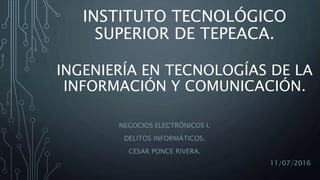 INSTITUTO TECNOLÓGICO
SUPERIOR DE TEPEACA.
NEGOCIOS ELECTRÓNICOS I.
DELITOS INFORMÁTICOS.
CESAR PONCE RIVERA.
INGENIERÍA EN TECNOLOGÍAS DE LA
INFORMACIÓN Y COMUNICACIÓN.
11/07/2016
 