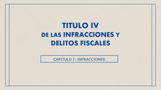 TITULO IV
DE LAS INFRACCIONES Y
DELITOS FISCALES
CAPITULO I: INFRACCIONES
 