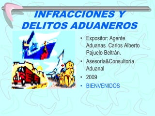 INFRACCIONES Y DELITOS ADUANEROS Expositor: Agente Aduanas  Carlos Alberto Pajuelo Beltrán. Asesoría&Consultoría Aduanal 2009 BIENVENIDOS 