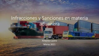 Infracciones y Sanciones en materia
aduanera
Antonio Castro
Marzo 2021
 