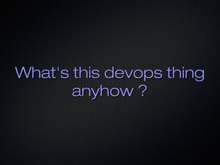 What's this devops thingWhat's this devops thing
anyhow ?anyhow ?
 