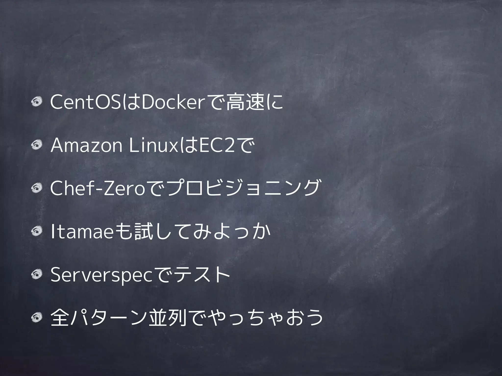 CentOSはDockerで高速に
Amazon LinuxはEC2で
Chef-Zeroでプロビジョニング
Itamaeも試してみよっか
Serverspecでテスト
全パターン並列でやっちゃおう
 