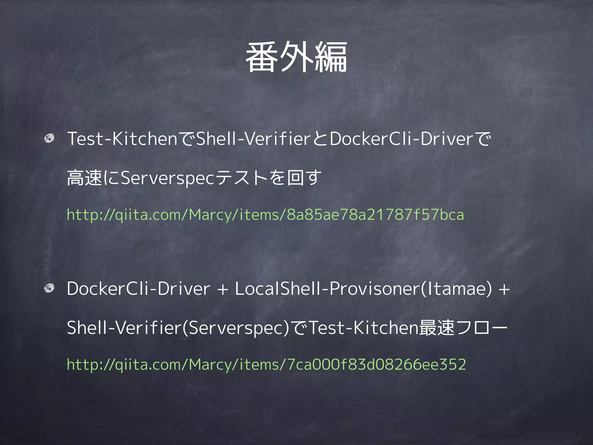番外編
Test-KitchenでShell-VerifierとDockerCli-Driverで 
高速にServerspecテストを回す 
http://qiita.com/Marcy/items/8a85ae78a21787f57bca
DockerCli-Driver + LocalShell-Provisoner(Itamae) +
Shell-Verifier(Serverspec)でTest-Kitchen最速フロー 
http://qiita.com/Marcy/items/7ca000f83d08266ee352
 