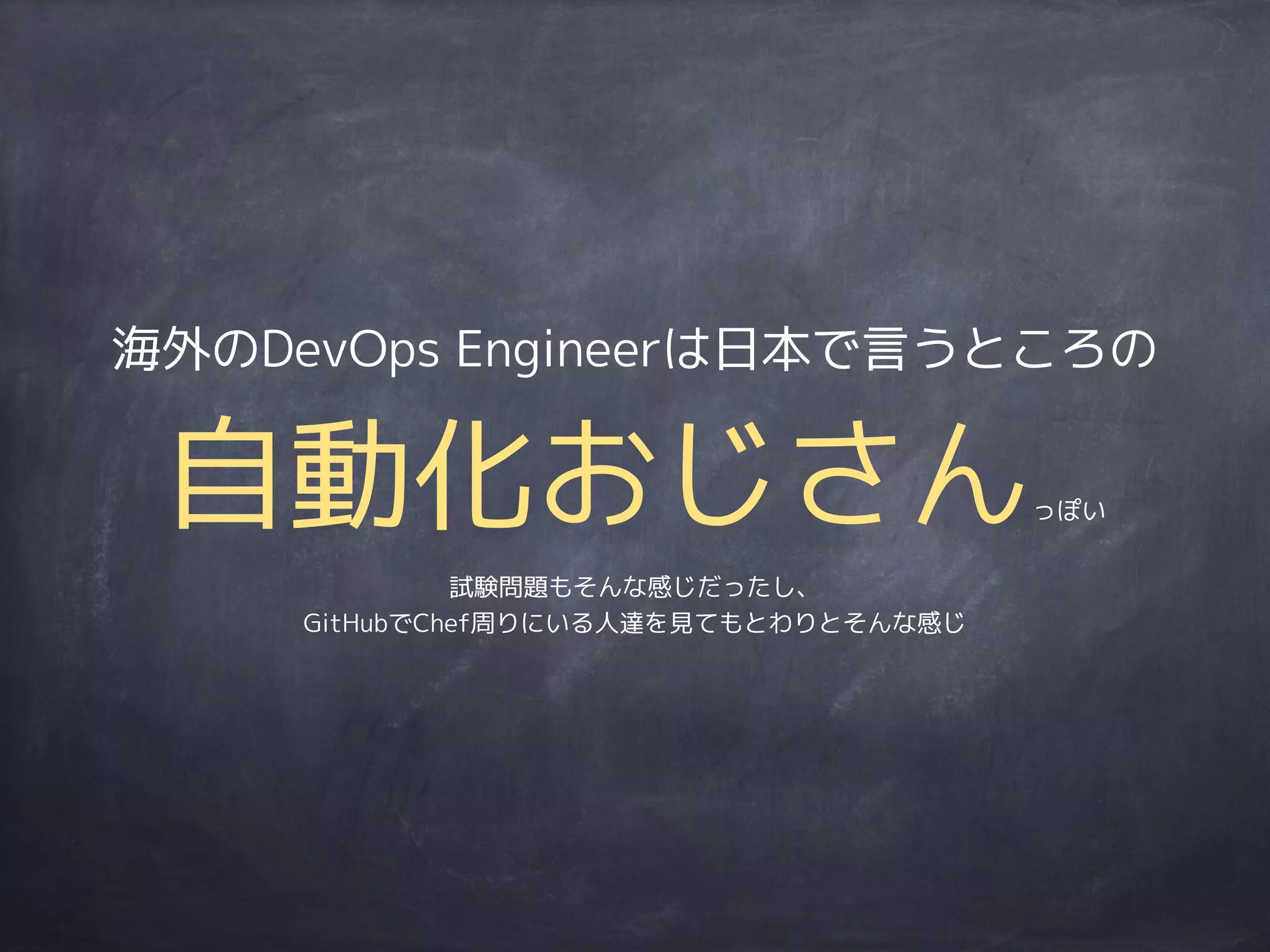 海外のDevOps Engineerは日本で言うところの
自動化おじさんっぽい
試験問題もそんな感じだったし、
GitHubでChef周りにいる人達を見てもとわりとそんな感じ
 