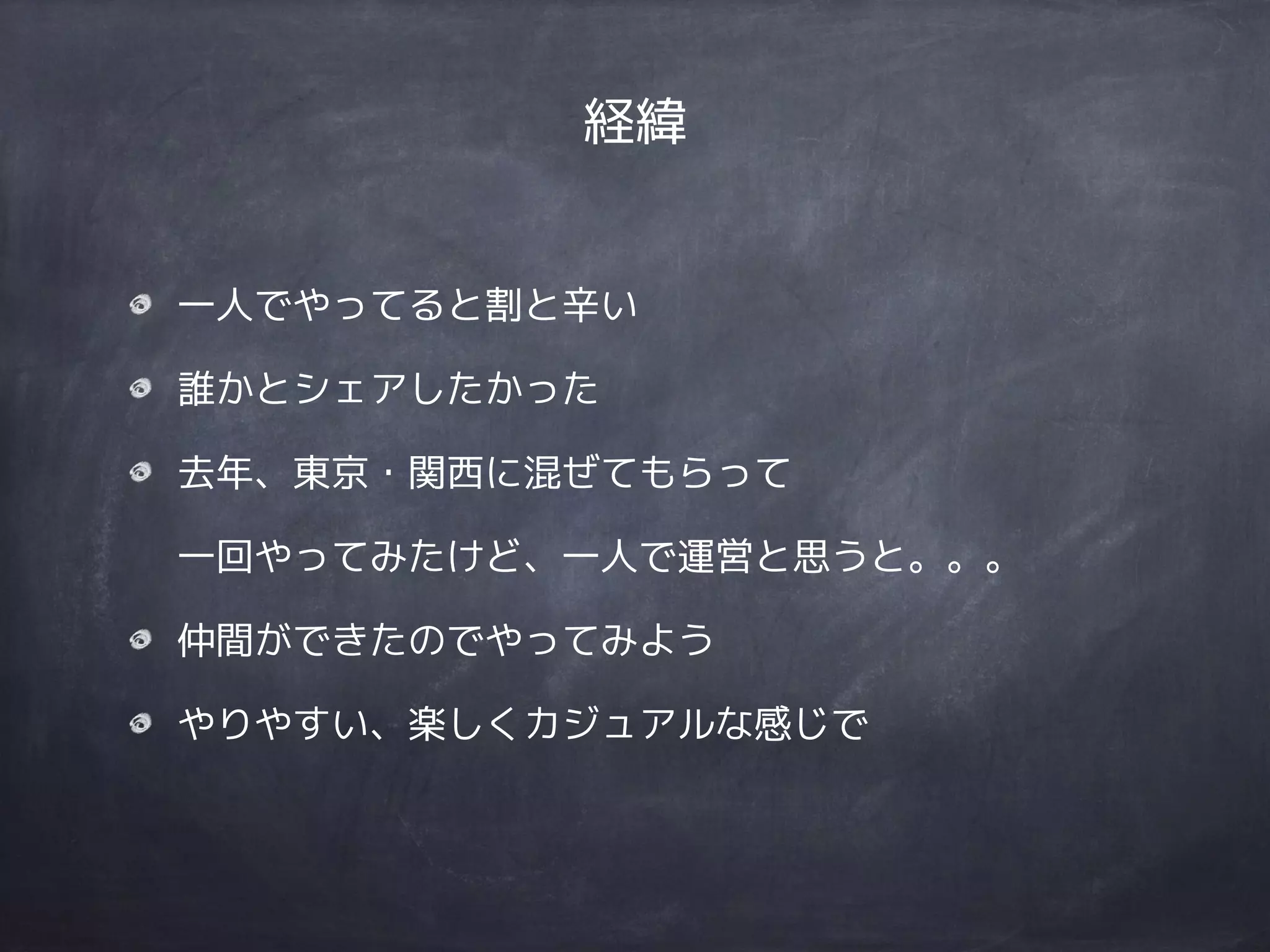 経緯
一人でやってると割と辛い
誰かとシェアしたかった
去年、東京・関西に混ぜてもらって 
一回やってみたけど、一人で運営と思うと。。。
仲間ができたのでやってみよう
やりやすい、楽しくカジュアルな感じで
 