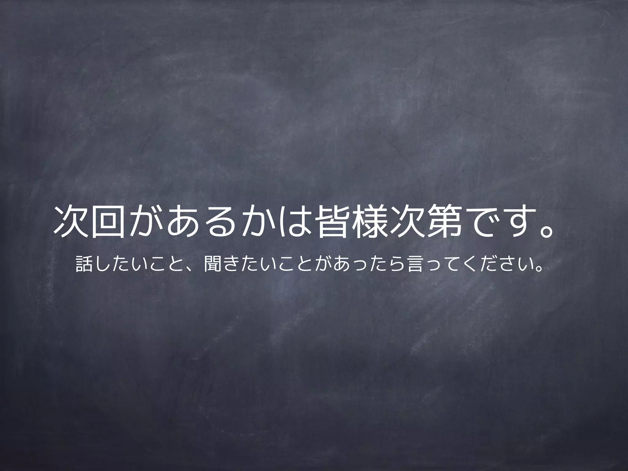 次回があるかは皆様次第です。
話したいこと、聞きたいことがあったら言ってください。
 