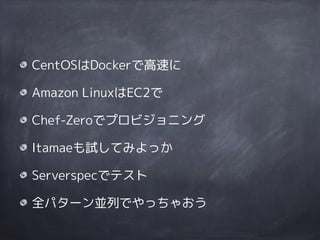 CentOSはDockerで高速に
Amazon LinuxはEC2で
Chef-Zeroでプロビジョニング
Itamaeも試してみよっか
Serverspecでテスト
全パターン並列でやっちゃおう
 