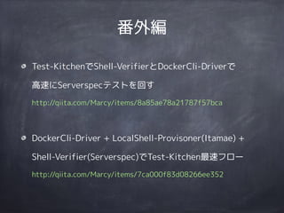 番外編
Test-KitchenでShell-VerifierとDockerCli-Driverで 
高速にServerspecテストを回す 
http://qiita.com/Marcy/items/8a85ae78a21787f57bca
DockerCli-Driver + LocalShell-Provisoner(Itamae) +
Shell-Verifier(Serverspec)でTest-Kitchen最速フロー 
http://qiita.com/Marcy/items/7ca000f83d08266ee352
 