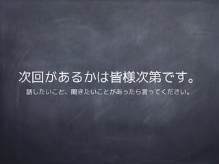 次回があるかは皆様次第です。
話したいこと、聞きたいことがあったら言ってください。
 