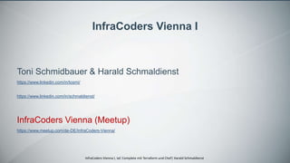 InfraCoders Vienna I, IaC Complete mit Terraform und Chef| Harald Schmaldienst
InfraCoders Vienna I
Toni Schmidbauer & Harald Schmaldienst
https://www.linkedin.com/in/tosmi/
https://www.linkedin.com/in/schmaldienst/
InfraCoders Vienna (Meetup)
https://www.meetup.com/de-DE/InfraCoders-Vienna/
 