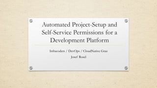 Automated Project-Setup and
Self-Service Permissions for a
Development Platform
Infracoders / DevOps / CloudNative Graz
Josef Rosel
 