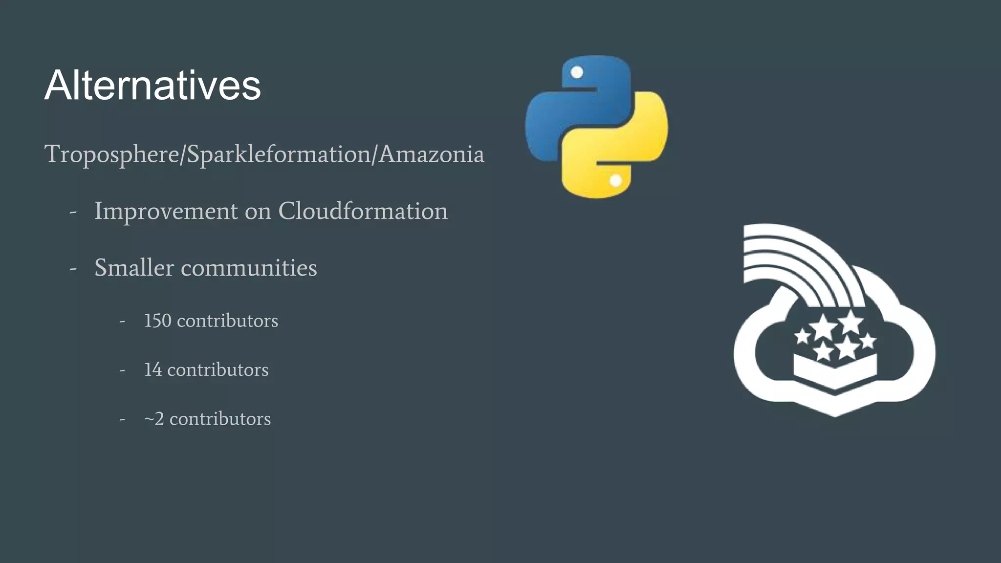 Alternatives
Troposphere/Sparkleformation/Amazonia
- Improvement on Cloudformation
- Smaller communities
- 150 contributors
- 14 contributors
- ~2 contributors
 