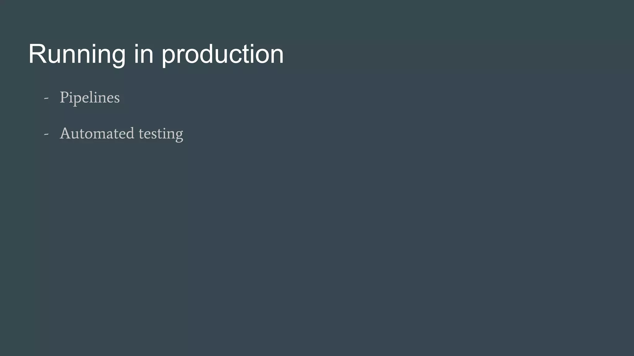 Running in production
- Pipelines
- Automated testing
 