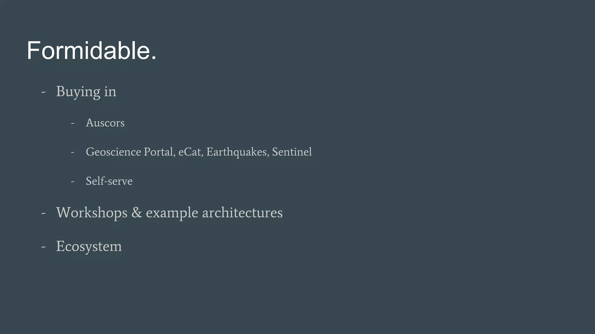 Formidable.
- Buying in
- Auscors
- Geoscience Portal, eCat, Earthquakes, Sentinel
- Self-serve
- Workshops & example architectures
- Ecosystem
 