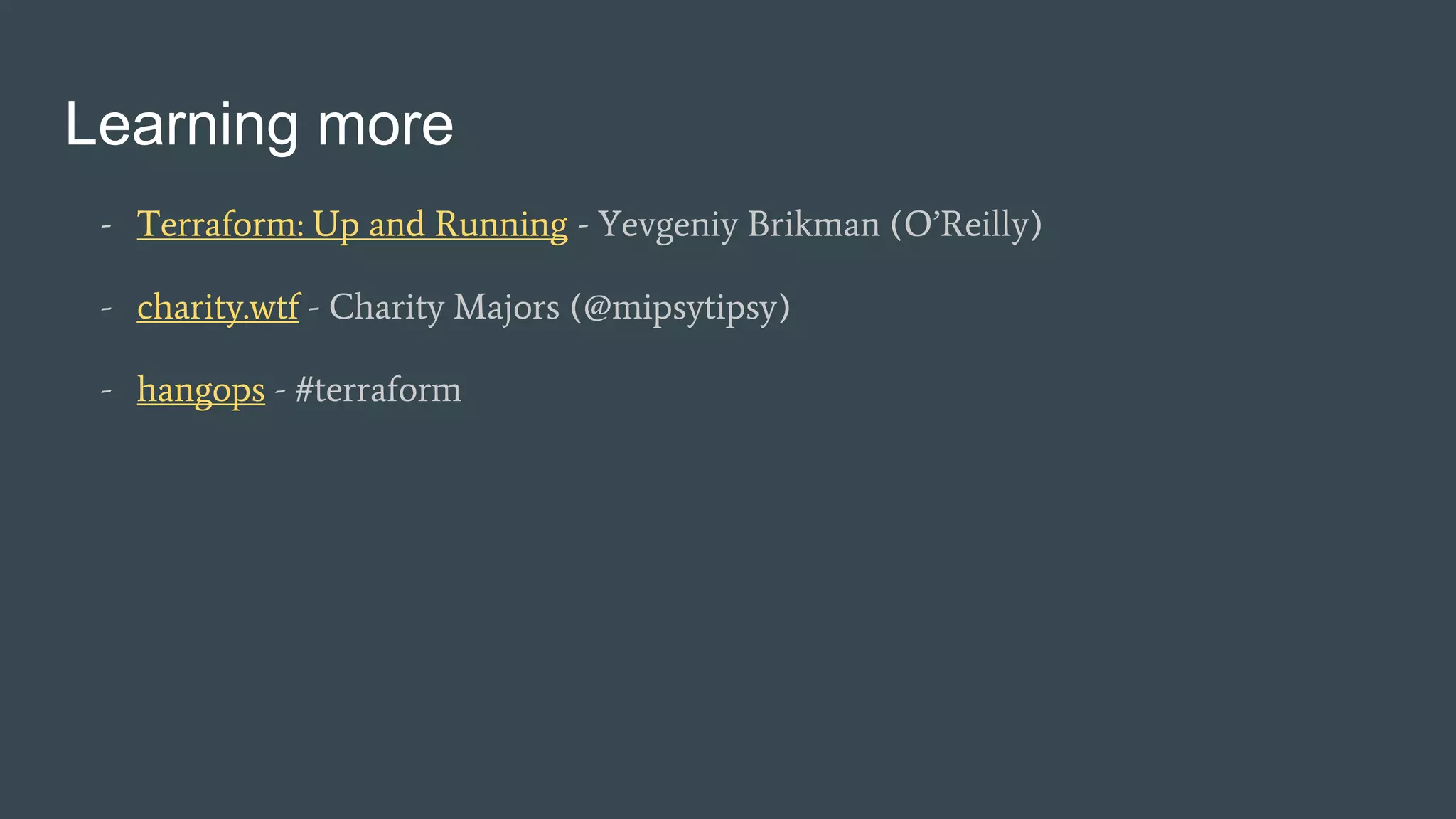Learning more
- Terraform: Up and Running - Yevgeniy Brikman (O’Reilly)
- charity.wtf - Charity Majors (@mipsytipsy)
- hangops - #terraform
 