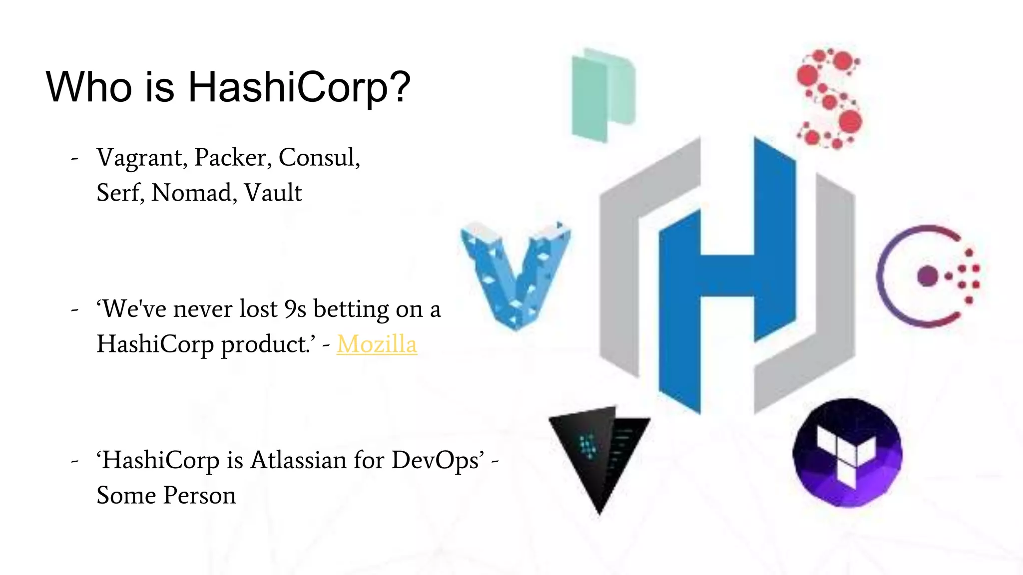 Who is HashiCorp?
- Vagrant, Packer, Consul,
Serf, Nomad, Vault
- ‘We've never lost 9s betting on a
HashiCorp product.’ - Mozilla
- ‘HashiCorp is Atlassian for DevOps’ -
Some Person
 