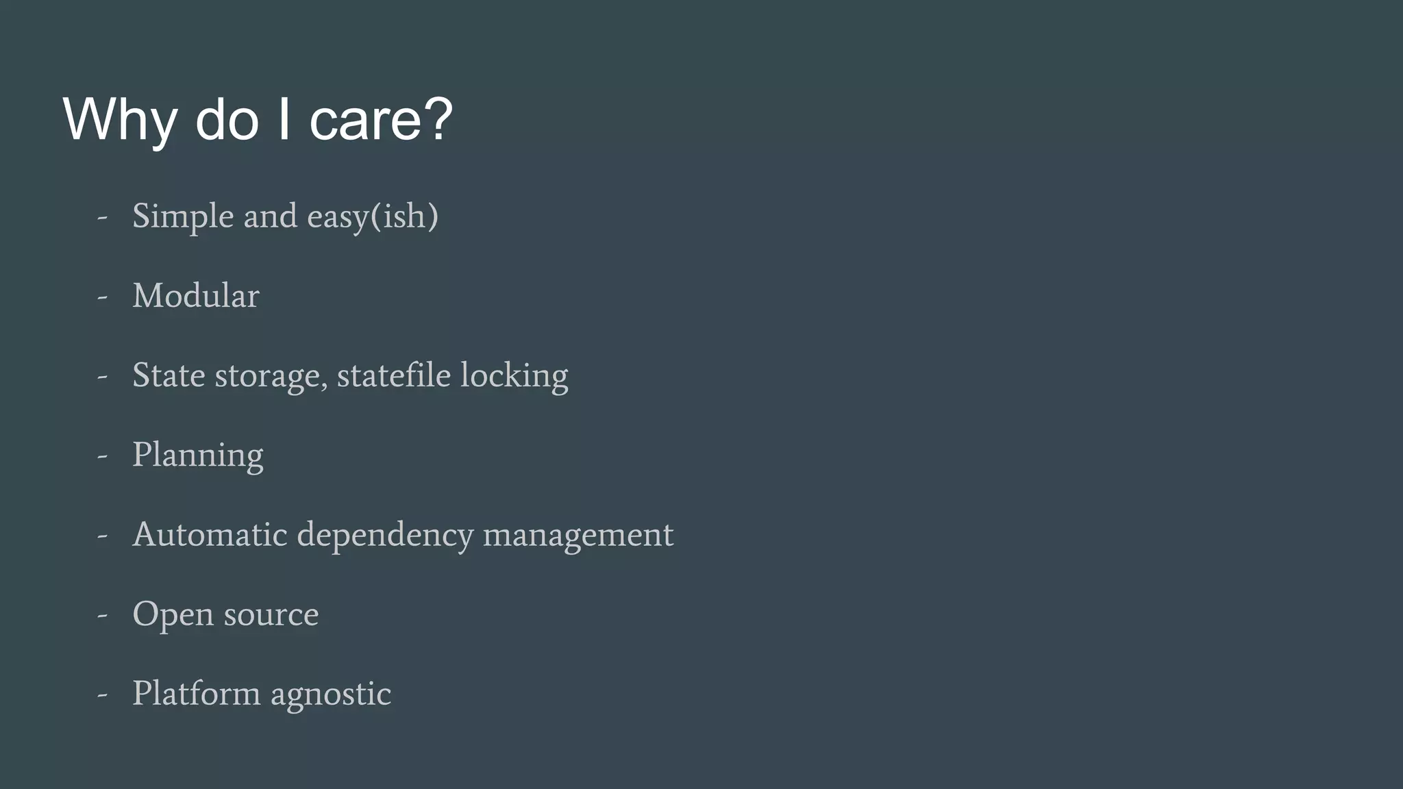 Why do I care?
- Simple and easy(ish)
- Modular
- State storage, statefile locking
- Planning
- Automatic dependency management
- Open source
- Platform agnostic
 