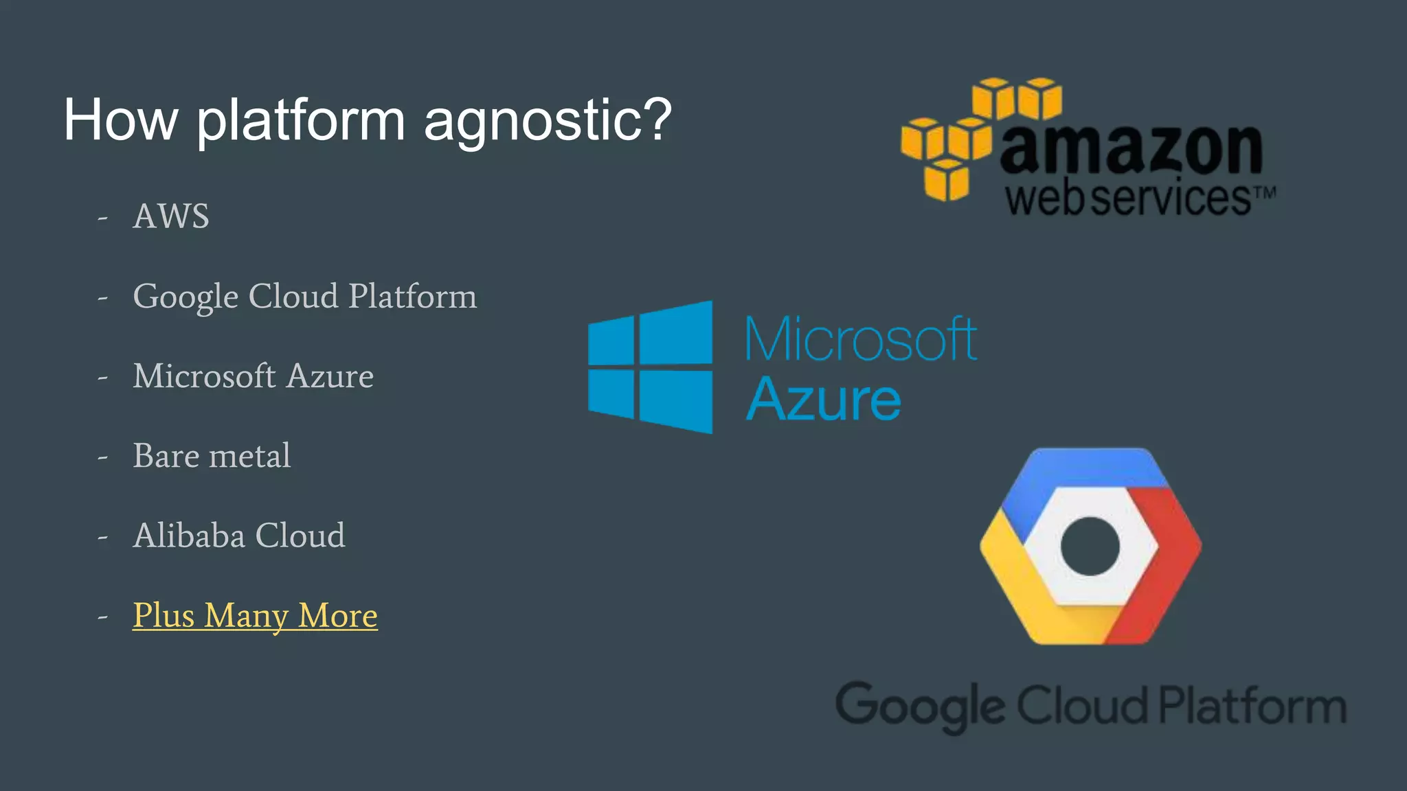 How platform agnostic?
- AWS
- Google Cloud Platform
- Microsoft Azure
- Bare metal
- Alibaba Cloud
- Plus Many More
 