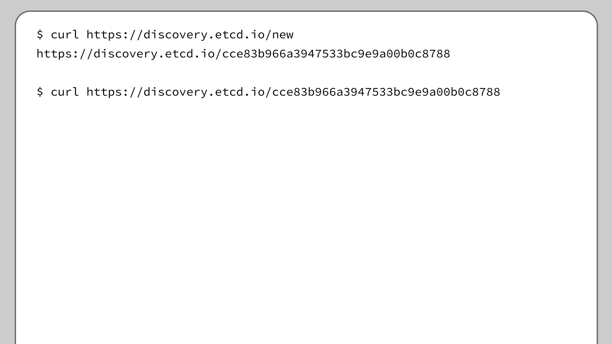 $ curl https://discovery.etcd.io/new
https://discovery.etcd.io/cce83b966a3947533bc9e9a00b0c8788
$ curl https://discovery.etcd.io/cce83b966a3947533bc9e9a00b0c8788
 