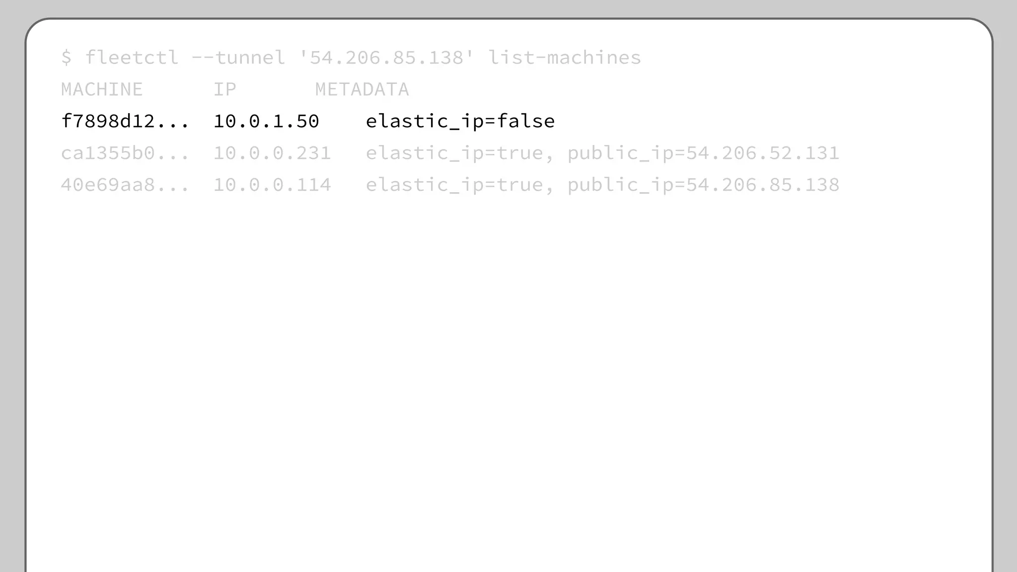 $ fleetctl --tunnel '54.206.85.138' list-machines
MACHINE IP METADATA
f7898d12... 10.0.1.50 elastic_ip=false
ca1355b0... 10.0.0.231 elastic_ip=true, public_ip=54.206.52.131
40e69aa8... 10.0.0.114 elastic_ip=true, public_ip=54.206.85.138
 