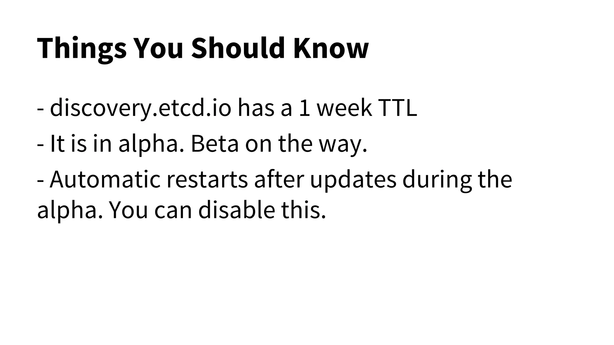 Things You Should Know
- discovery.etcd.io has a 1 week TTL
- It is in alpha. Beta on the way.
- Automatic restarts after updates during the
alpha. You can disable this.
 