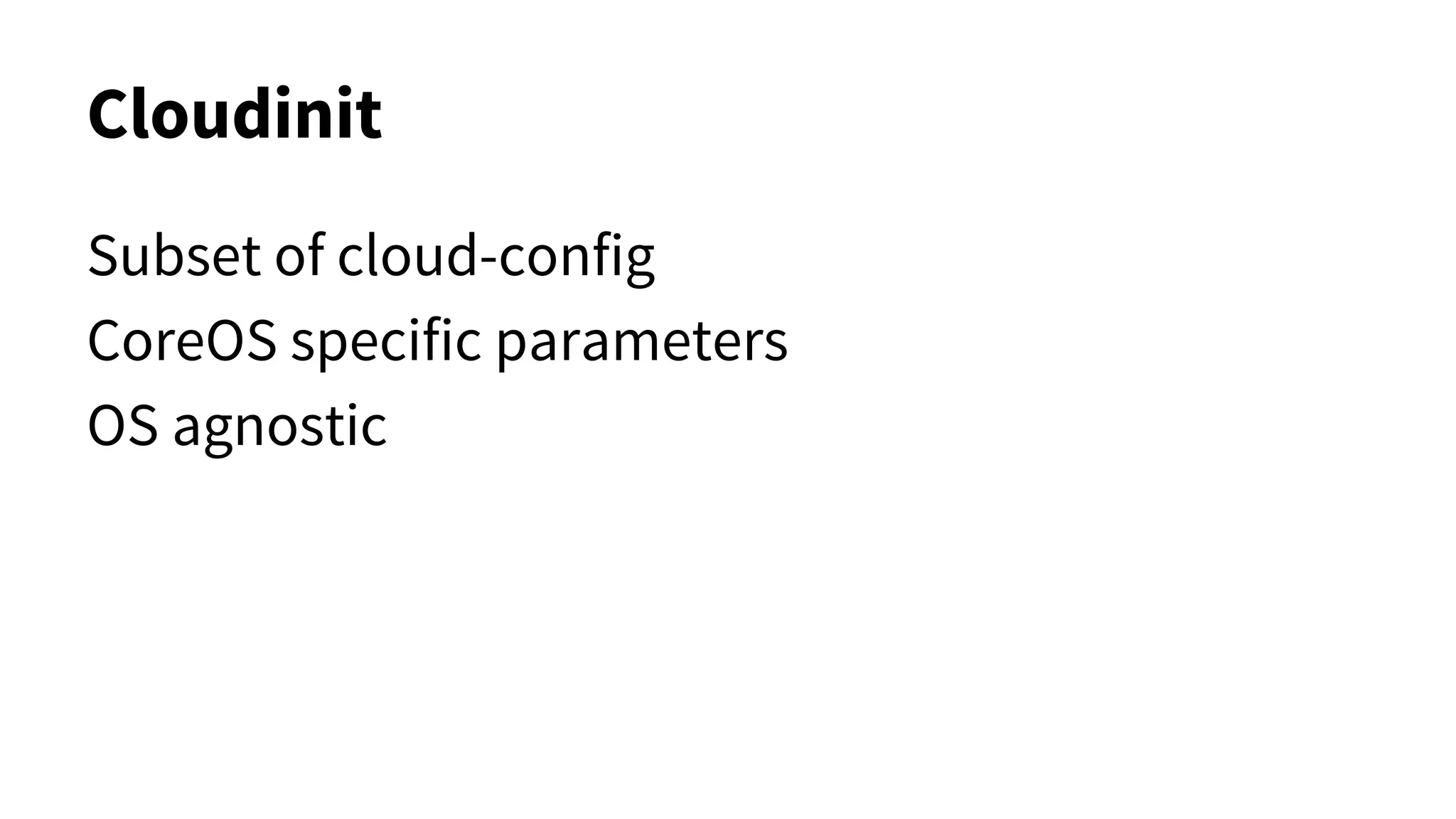 Cloudinit
Subset of cloud-config
CoreOS specific parameters
OS agnostic
 