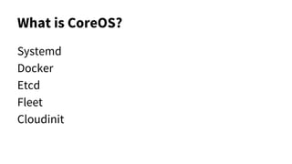 What is CoreOS?
Systemd
Docker
Etcd
Fleet
Cloudinit
 